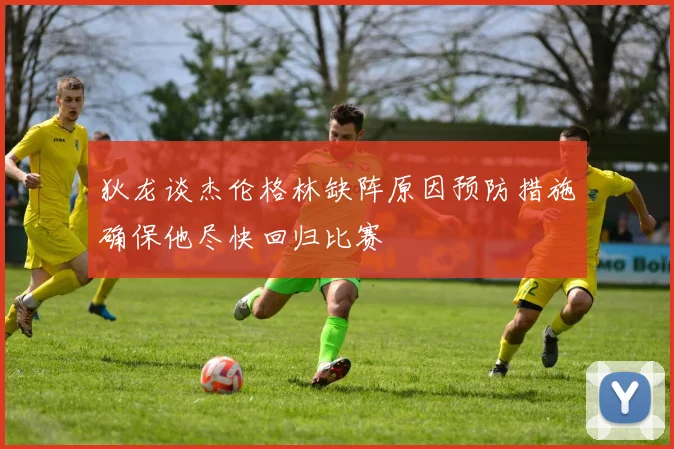 狄龙谈杰伦格林缺阵原因预防措施确保他尽快回归比赛