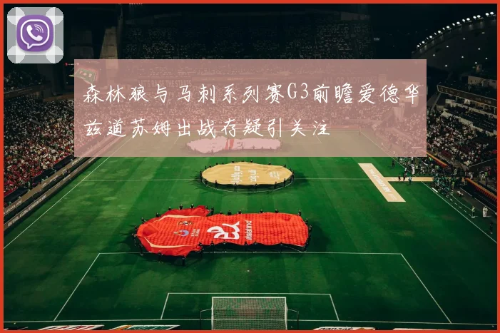 森林狼与马刺系列赛G3前瞻爱德华兹道苏姆出战存疑引关注