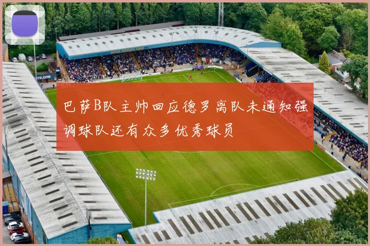 巴萨B队主帅回应德罗离队未通知强调球队还有众多优秀球员