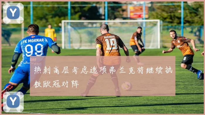 热刺高层考虑选项弗兰克将继续执教欧冠对阵