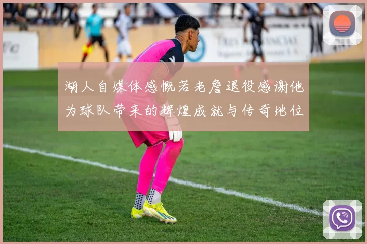 湖人自媒体感慨若老詹退役感谢他为球队带来的辉煌成就与传奇地位