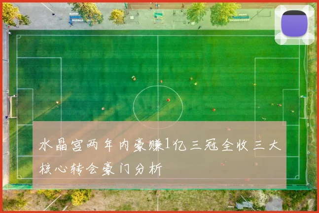 水晶宫两年内豪赚1亿三冠全收三大核心转会豪门分析