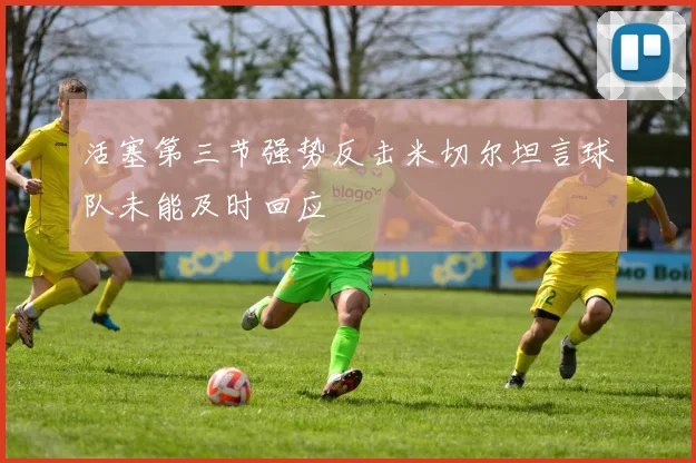 活塞第三节强势反击米切尔坦言球队未能及时回应