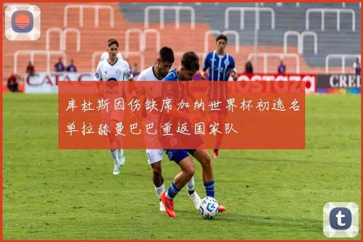 库杜斯因伤缺席加纳世界杯初选名单拉赫曼巴巴重返国家队