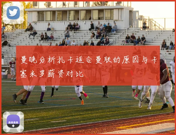曼晚分析扎卡适合曼联的原因与卡塞米罗薪资对比