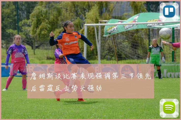 詹姆斯谈比赛表现强调第三节领先后雷霆反击势头强劲